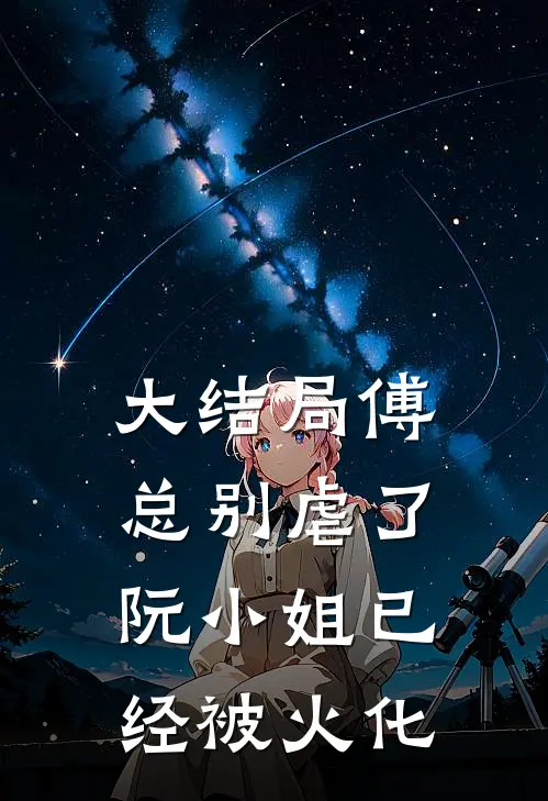大结局傅总别虐了，阮小姐已经被火化