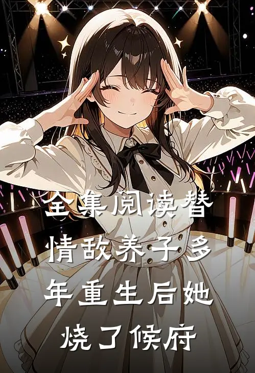 全集阅读替情敌养子多年重生后她烧了候府
