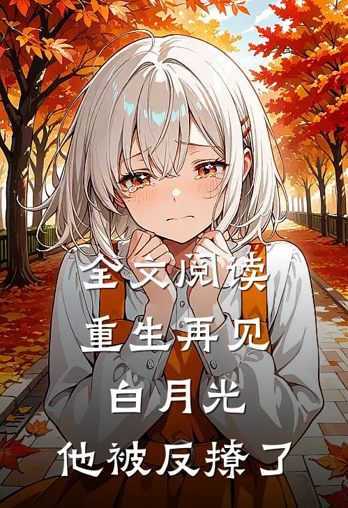 全文阅读重生再见白月光，他被反撩了