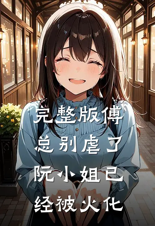 完整版傅总别虐了，阮小姐已经被火化
