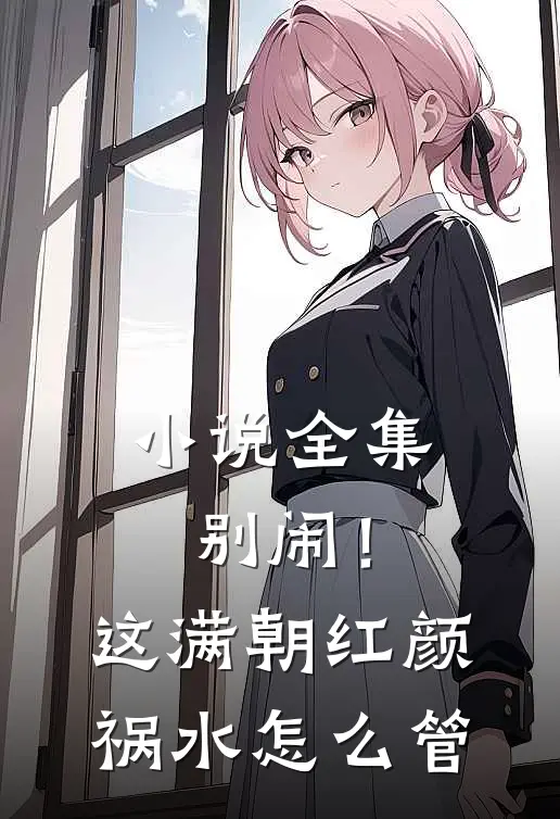 小说全集别闹！这满朝红颜祸水怎么管