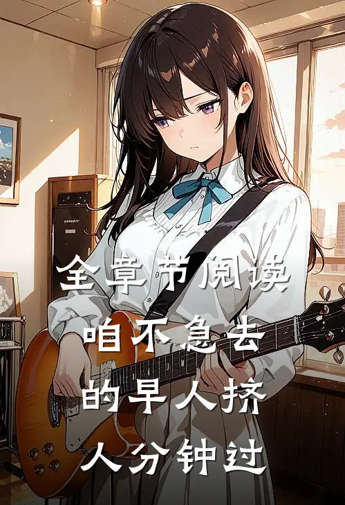 全章节阅读咱不急去的早人挤人分钟过