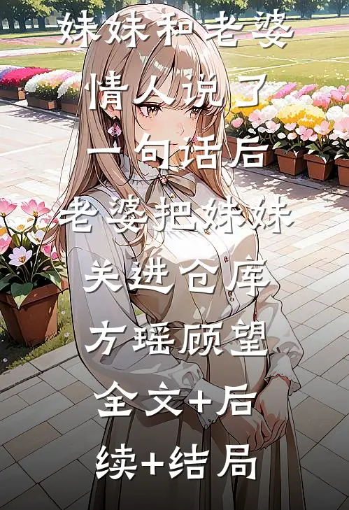 妹妹和老婆情人说了一句话后，老婆把妹妹关进仓库方瑶顾望:全文+后续+结局