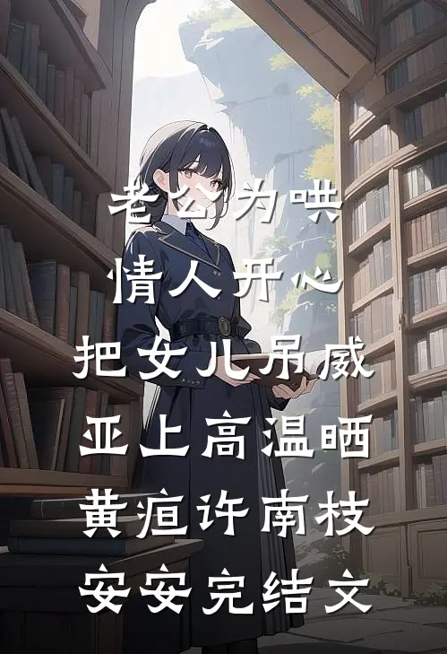 老公为哄情人开心，把女儿吊威亚上高温晒黄疸许南枝安安完结文