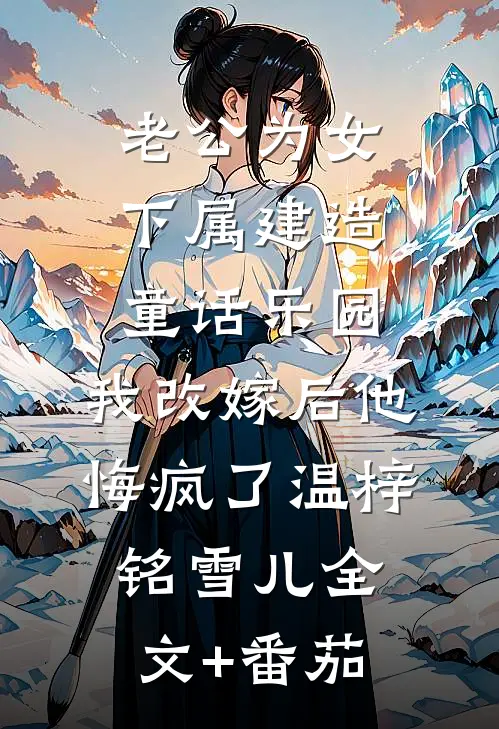 老公为女下属建造童话乐园，我改嫁后他悔疯了温梓铭雪儿全文+番茄