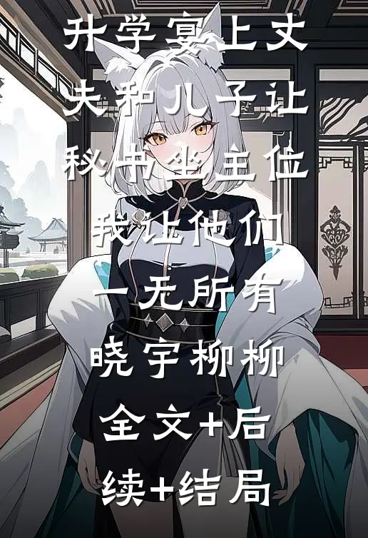 升学宴上丈夫和儿子让秘书坐主位，我让他们一无所有晓宇柳柳:全文+后续+结局