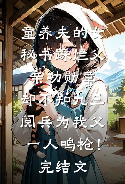 童养夫的女秘书踩烂父亲功勋章，却不知九三阅兵为我父一人鸣枪！完结文