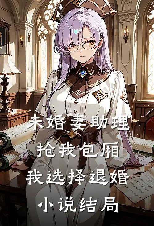 未婚妻助理抢我包厢，我选择退婚小说结局