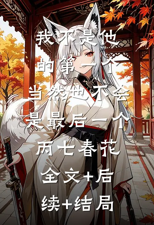我不是他的第一个，当然也不会是最后一个丙七春花:全文+后续+结局