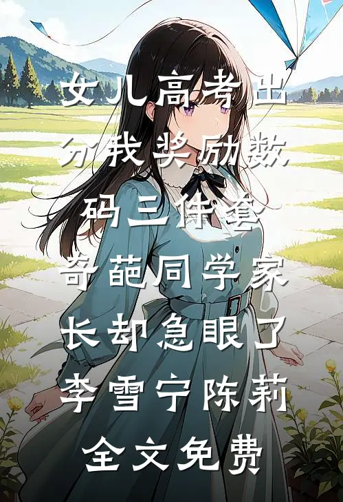 女儿高考出分我奖励数码三件套，奇葩同学家长却急眼了李雪宁陈莉全文免费