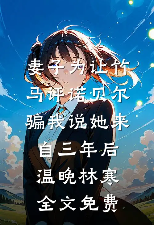 妻子为让竹马评诺贝尔，骗我说她来自三年后温晚林寒全文免费