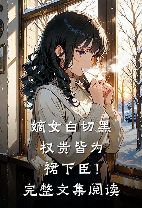 嫡女白切黑，权贵皆为裙下臣！完整文集阅读