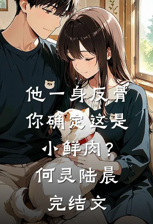 他一身反骨，你确定这是小鲜肉？何灵陆晨完结文