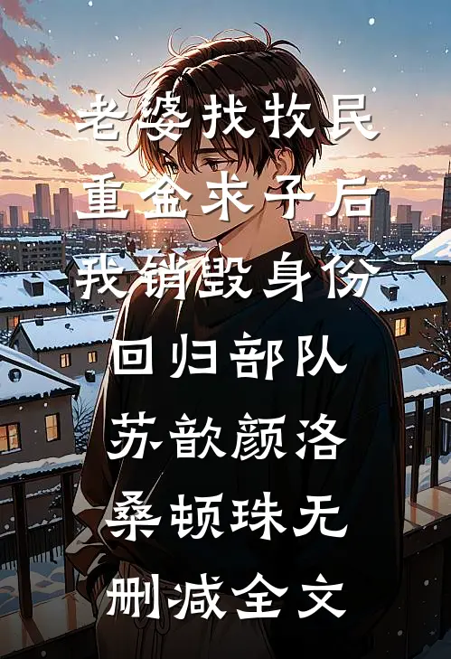 老婆找牧民重金求子后，我销毁身份回归部队苏歆颜洛桑顿珠无删减全文