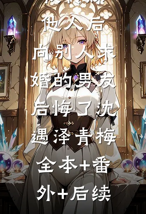 我转嫁他人后，向别人求婚的男友后悔了沈遇泽青梅:全本+番外+后续