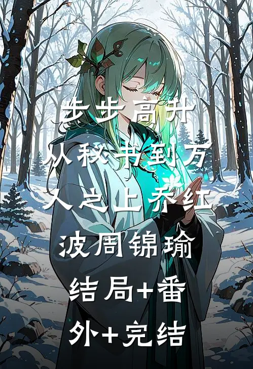 步步高升：从秘书到万人之上乔红波周锦瑜结局+番外+完结