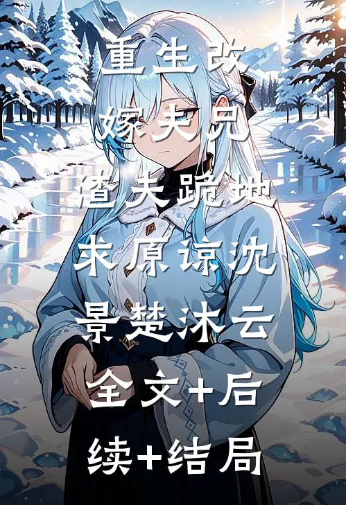重生改嫁夫兄，渣夫跪地求原谅沈景楚沐云:全文+后续+结局