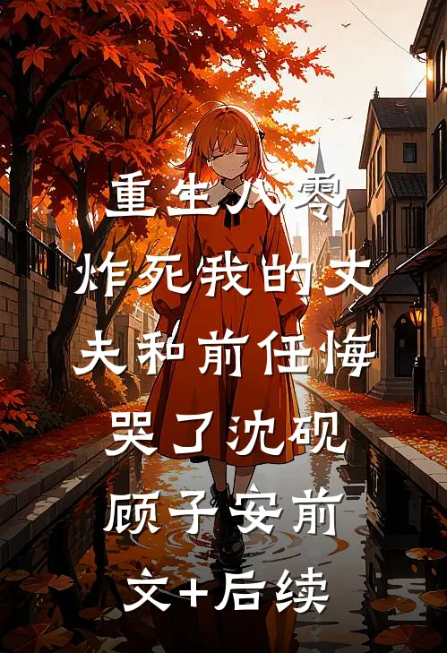 重生八零，炸死我的丈夫和前任悔哭了沈砚顾子安前文+后续