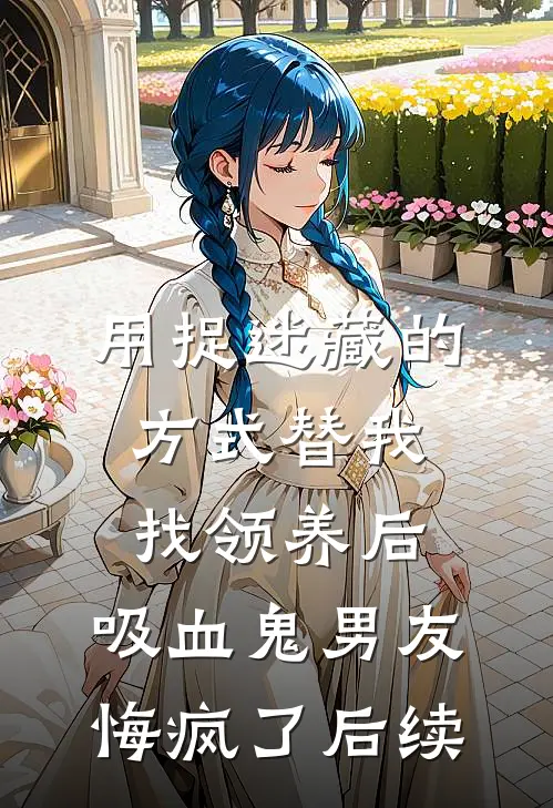 用捉迷藏的方式替我找领养后，吸血鬼男友悔疯了后续