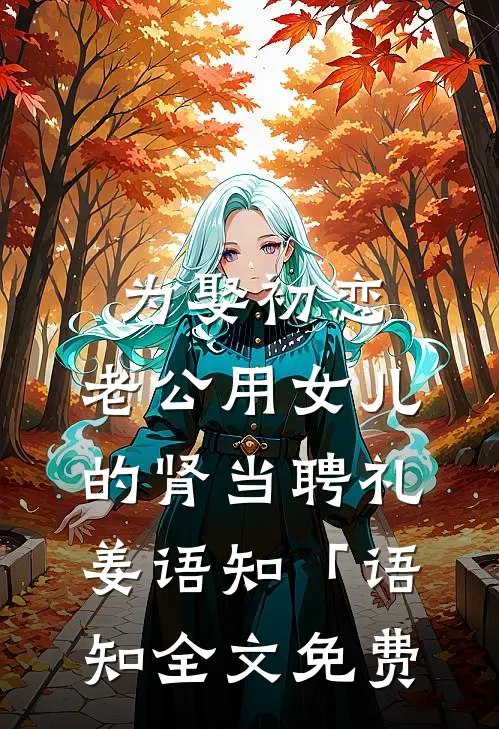 为娶初恋，老公用女儿的肾当聘礼姜语知「语知全文免费