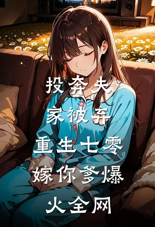 投奔夫家被弃，重生七零嫁你爹爆火全网