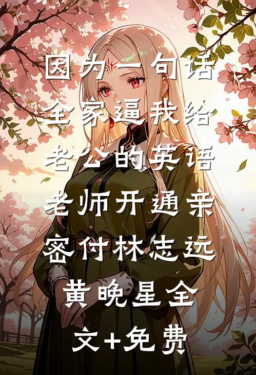 因为一句话，全家逼我给老公的英语老师开通亲密付林志远黄晚星全文+免费
