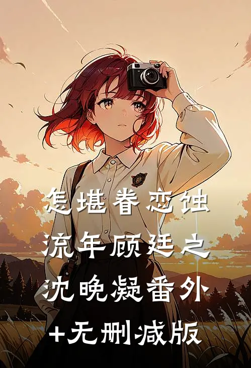 怎堪眷恋蚀流年顾廷之沈晚凝番外+无删减版