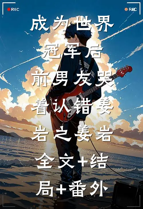 成为世界冠军后，前男友哭着认错姜岩之姜岩:全文+结局+番外