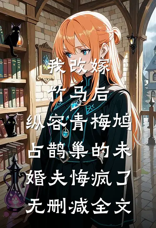 我改嫁竹马后，纵容青梅鸠占鹊巢的未婚夫悔疯了无删减全文
