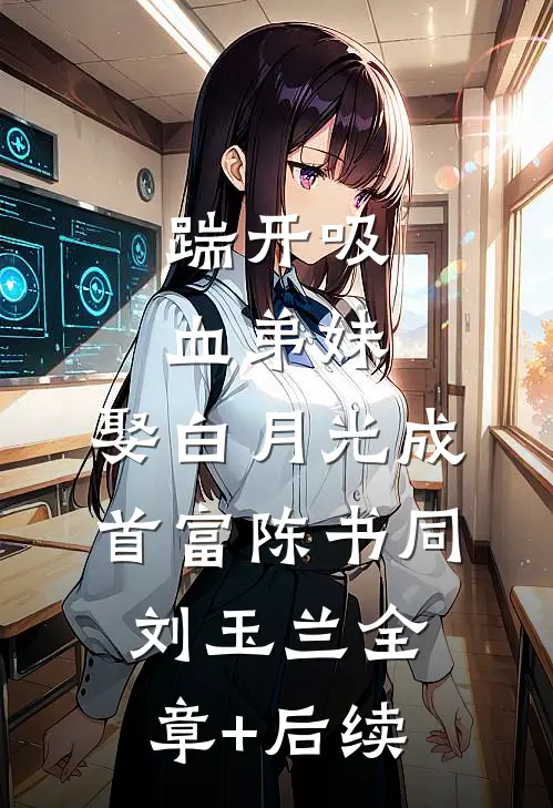 踹开吸血弟妹，娶白月光成首富陈书同刘玉兰全章+后续