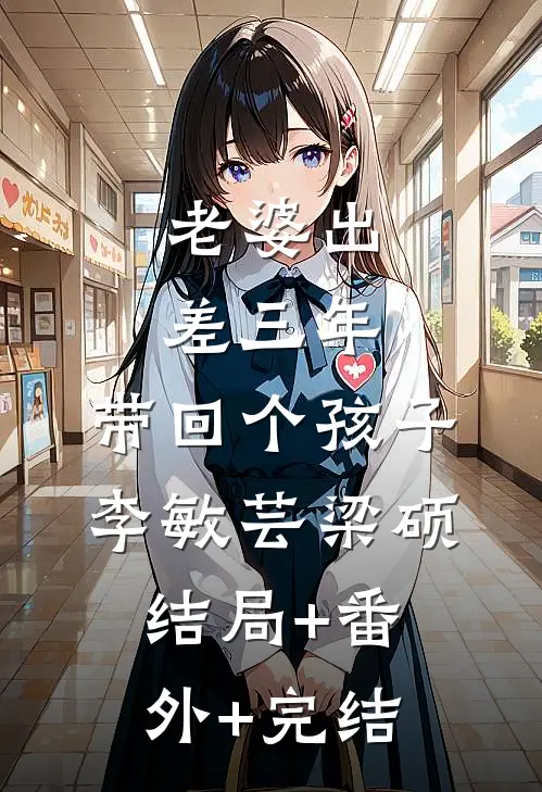 老婆出差三年，带回个孩子李敏芸梁硕:结局+番外+完结
