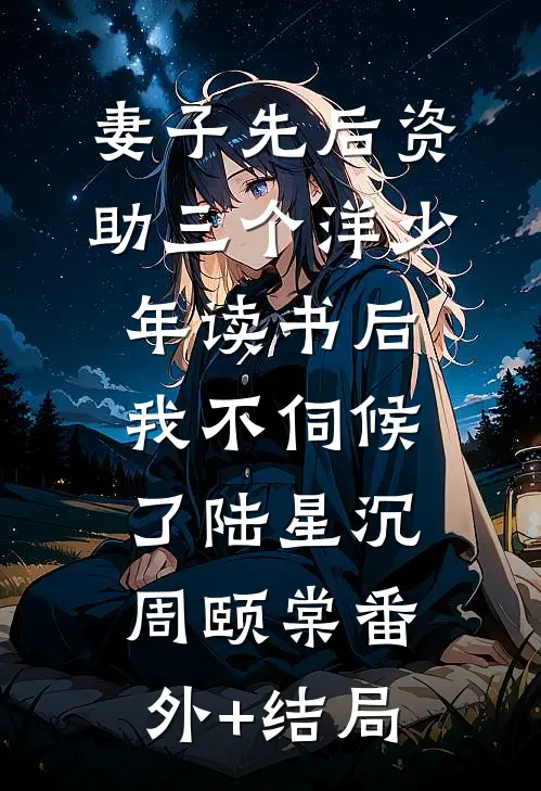 妻子先后资助三个洋少年读书后，我不伺候了陆星沉周颐棠(番外)+(结局)