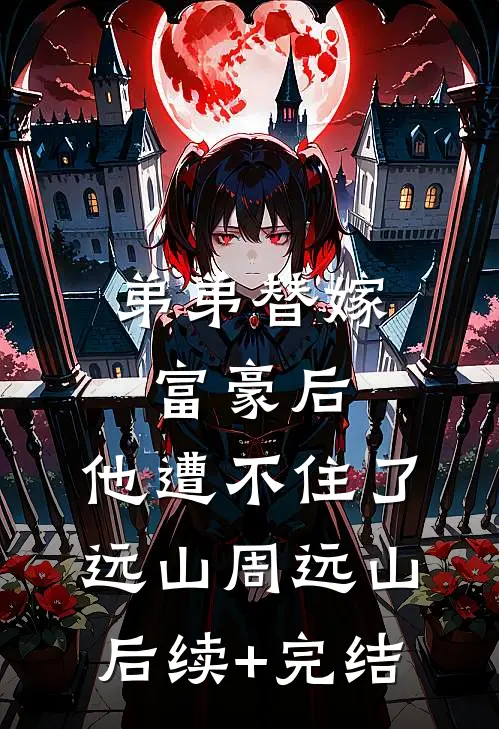 弟弟替嫁富豪后，他遭不住了远山周远山后续+完结