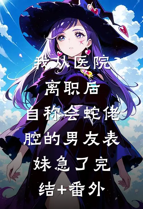 我从医院离职后，自称会蛇佬腔的男友表妹急了完结+番外