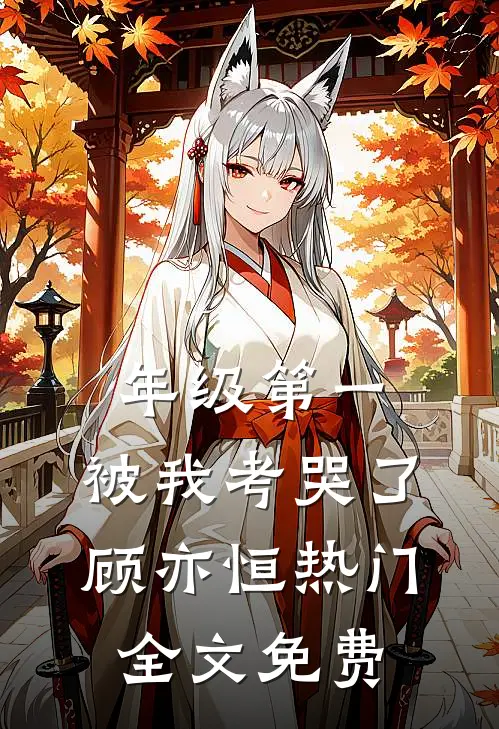 年级第一，被我考哭了顾亦恒热门全文免费