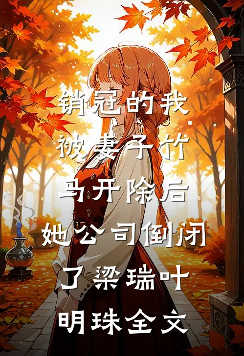 销冠的我被妻子竹马开除后，她公司倒闭了梁瑞叶明珠全文