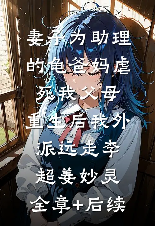 妻子为助理的龟爸妈虐死我父母，重生后我外派远走李超姜妙灵:全章+后续
