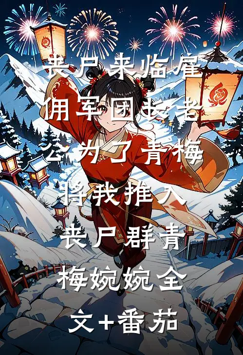 丧尸来临雇佣军团长老公为了青梅将我推入丧尸群青梅婉婉全文+番茄