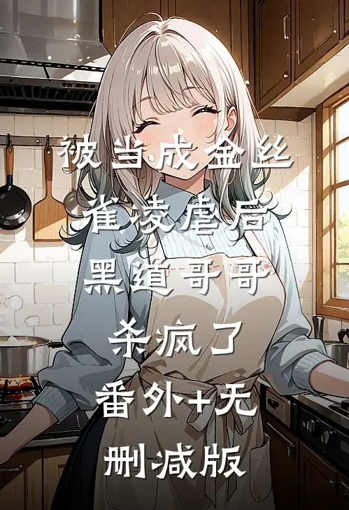 被当成金丝雀凌虐后，黑道哥哥杀疯了:番外+无删减版