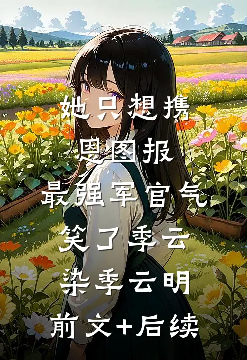 她只想携恩图报，最强军官气笑了季云染季云明:前文+后续