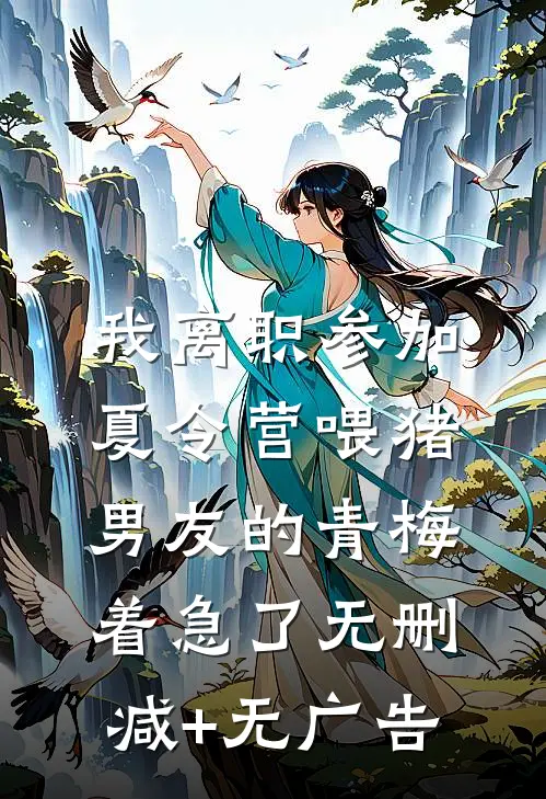 我离职参加夏令营喂猪，男友的青梅着急了无删减+无广告
