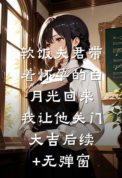 软饭夫君带着怀孕的白月光回来，我让他关门大吉后续+无弹窗