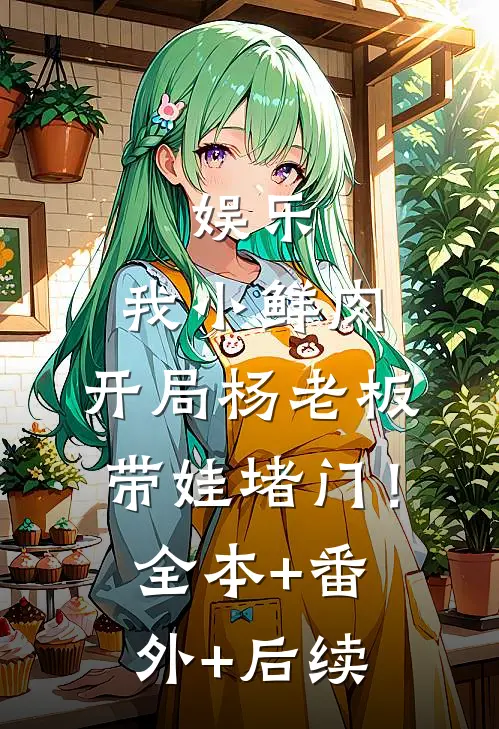 娱乐：我小鲜肉，开局杨老板带娃堵门！全本+番外+后续