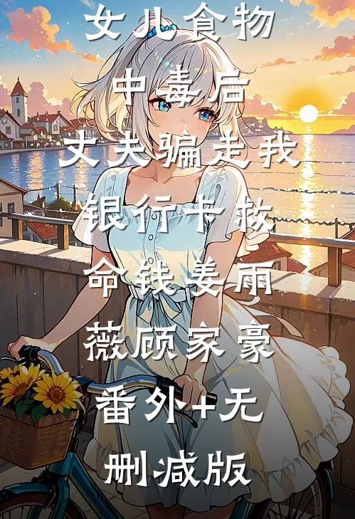 女儿食物中毒后，丈夫骗走我银行卡救命钱姜雨薇顾家豪:番外+无删减版