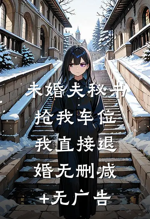 未婚夫秘书抢我车位，我直接退婚无删减+无广告
