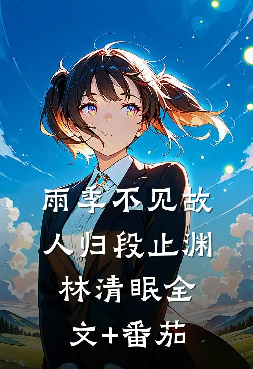雨季不见故人归段止渊林清眠全文+番茄