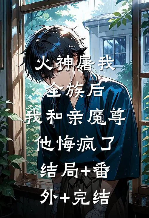 火神屠我全族后，我和亲魔尊他悔疯了:结局+番外+完结