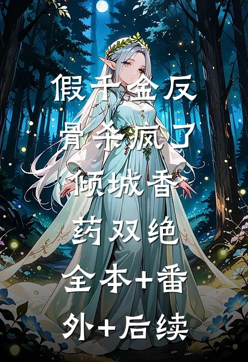 假千金反骨杀疯了，倾城香药双绝:全本+番外+后续