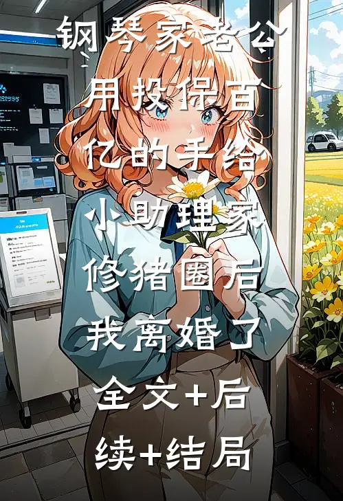 钢琴家老公用投保百亿的手给小助理家修猪圈后，我离婚了:全文+后续+结局