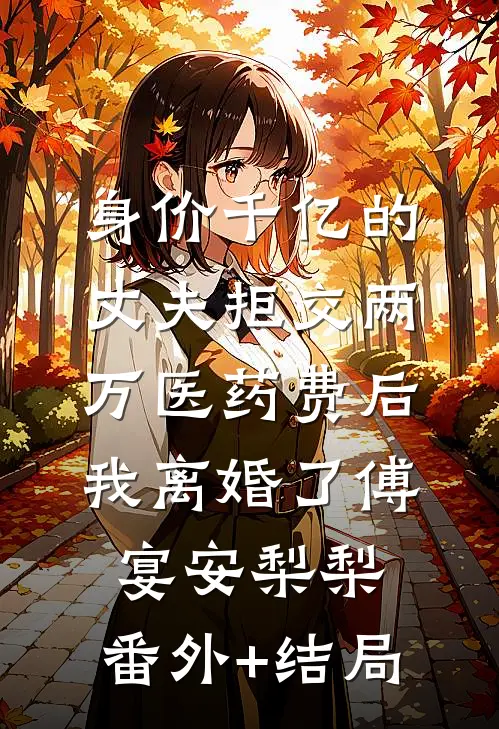 身价千亿的丈夫拒交两万医药费后，我离婚了傅宴安梨梨:(番外)+(结局)